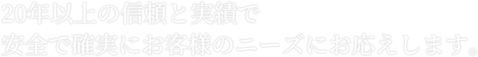 20年以上の信頼と実績で安全で確実にお客様のニーズにお応えします。